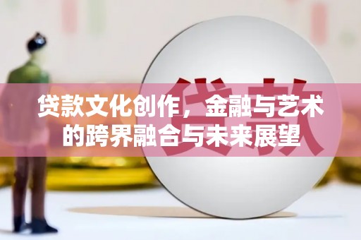 资溪贷款文化创作，金融与艺术的跨界融合与未来展望