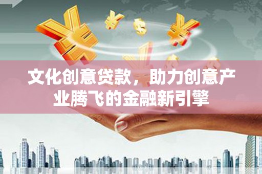 资溪文化创意贷款，助力创意产业腾飞的金融新引擎