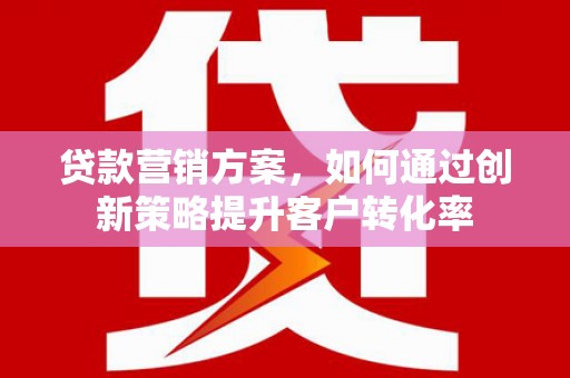 资溪贷款营销方案，如何通过创新策略提升客户转化率