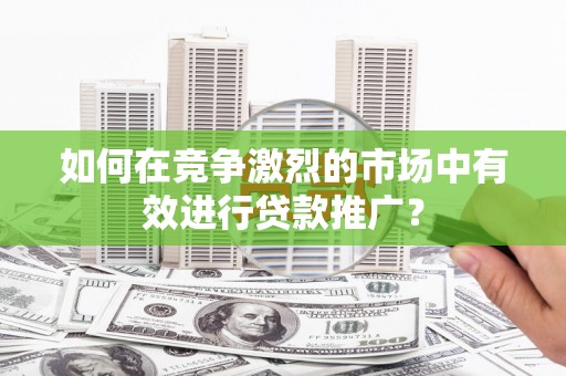资溪如何在竞争激烈的市场中有效进行贷款推广？
