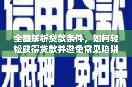 资溪全面解析贷款条件，如何轻松获得贷款并避免常见陷阱