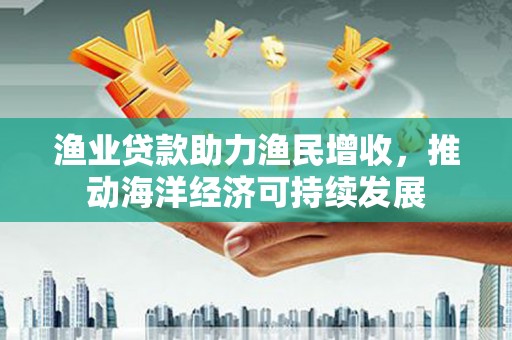 资溪渔业贷款助力渔民增收，推动海洋经济可持续发展