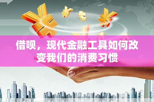 资溪借呗，现代金融工具如何改变我们的消费习惯