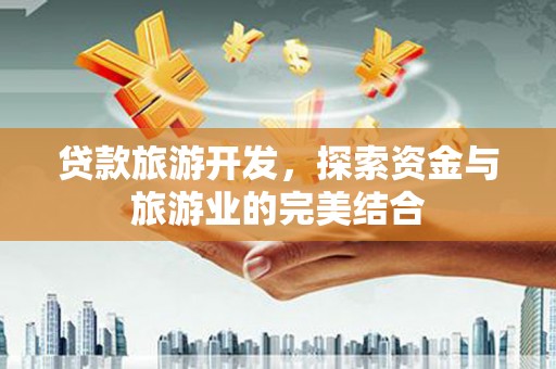 资溪贷款旅游开发，探索资金与旅游业的完美结合