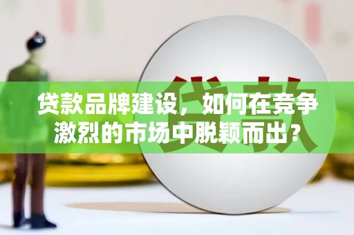 资溪贷款品牌建设，如何在竞争激烈的市场中脱颖而出？