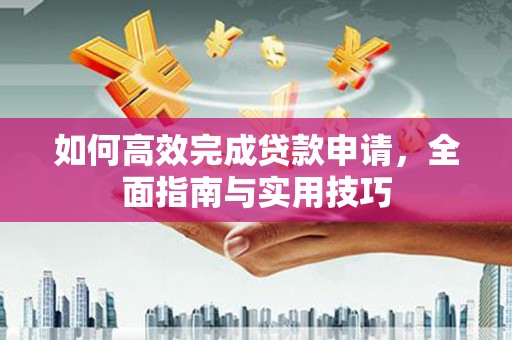 资溪如何高效完成贷款申请，全面指南与实用技巧
