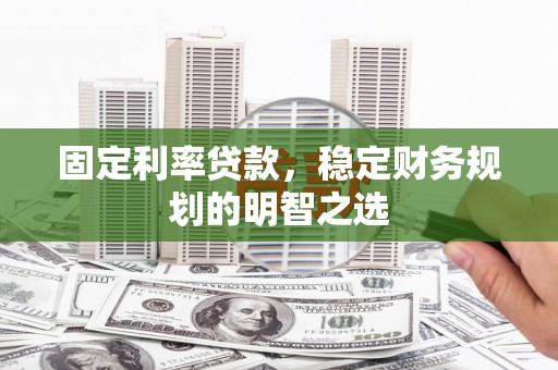 资溪固定利率贷款，稳定财务规划的明智之选