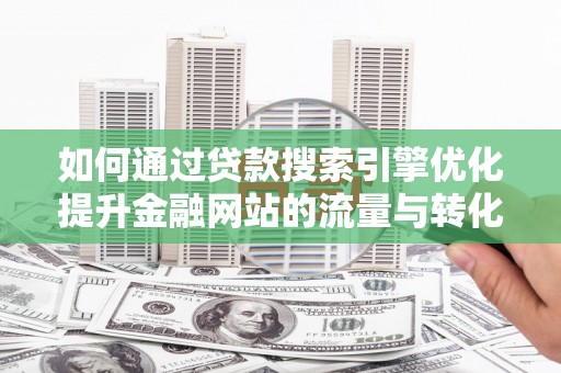 资溪如何通过贷款搜索引擎优化提升金融网站的流量与转化率