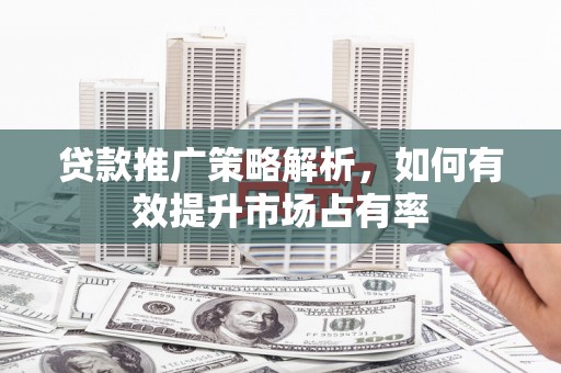 资溪贷款推广策略解析，如何有效提升市场占有率