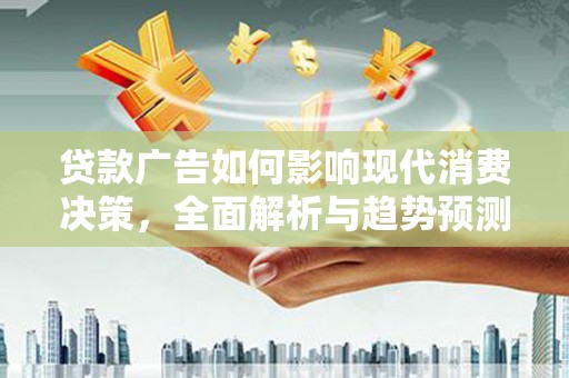 资溪贷款广告如何影响现代消费决策，全面解析与趋势预测