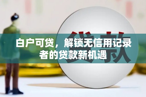 资溪白户可贷，解锁无信用记录者的贷款新机遇