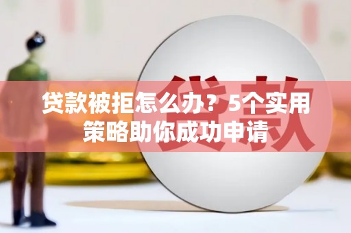 资溪贷款被拒怎么办？5个实用策略助你成功申请