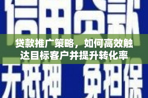 资溪贷款推广策略，如何高效触达目标客户并提升转化率