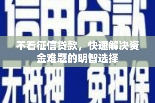 资溪不看征信贷款，快速解决资金难题的明智选择
