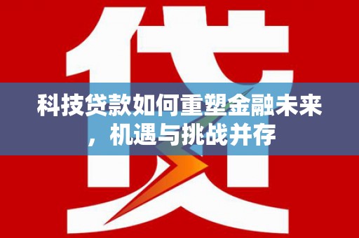 资溪科技贷款如何重塑金融未来，机遇与挑战并存