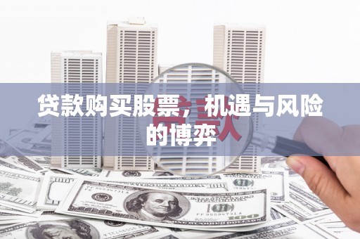 资溪贷款购买股票，机遇与风险的博弈