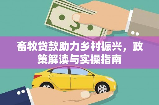 资溪畜牧贷款助力乡村振兴，政策解读与实操指南