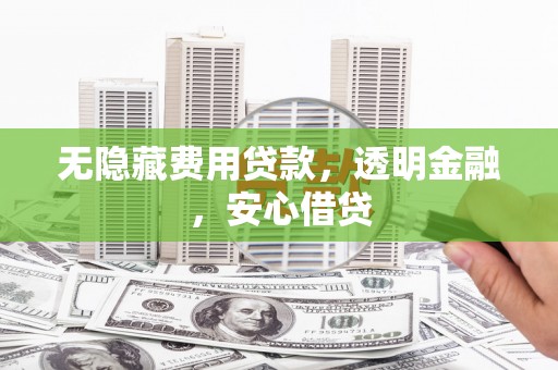 资溪无隐藏费用贷款，透明金融，安心借贷