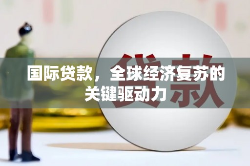 资溪国际贷款，全球经济复苏的关键驱动力