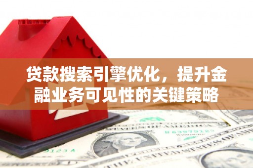 资溪贷款搜索引擎优化，提升金融业务可见性的关键策略