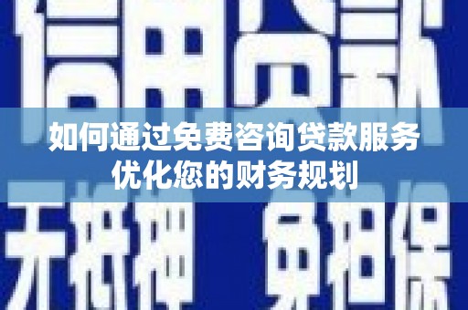 资溪如何通过免费咨询贷款服务优化您的财务规划
