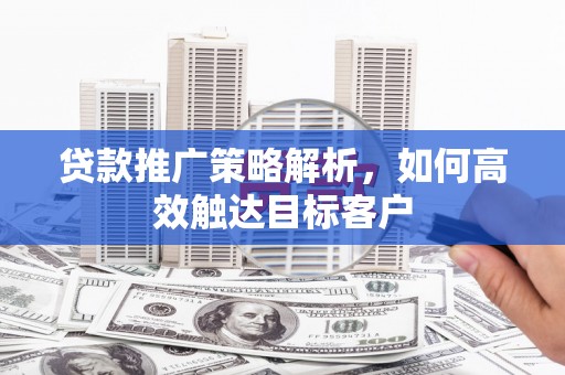 资溪贷款推广策略解析，如何高效触达目标客户