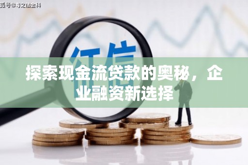 资溪探索现金流贷款的奥秘，企业融资新选择
