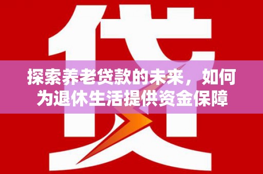 资溪探索养老贷款的未来，如何为退休生活提供资金保障