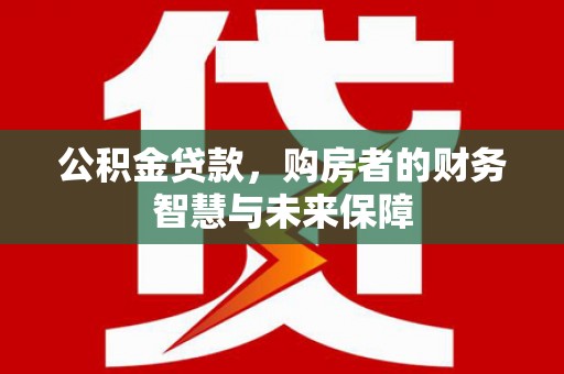 资溪公积金贷款，购房者的财务智慧与未来保障