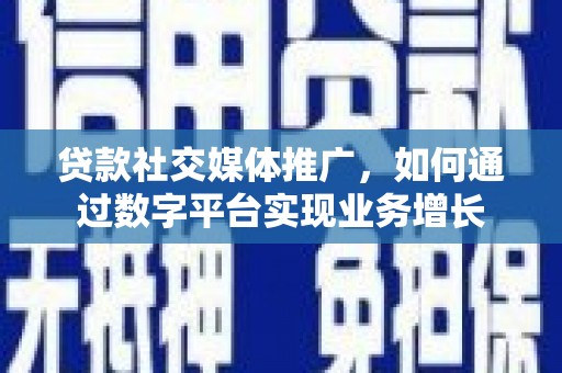 资溪贷款社交媒体推广，如何通过数字平台实现业务增长