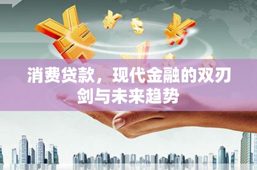 资溪消费贷款，现代金融的双刃剑与未来趋势