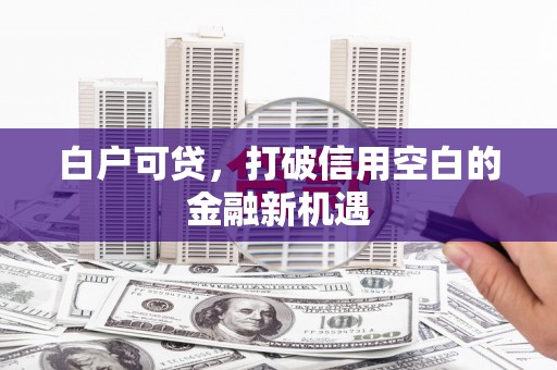 资溪白户可贷，打破信用空白的金融新机遇
