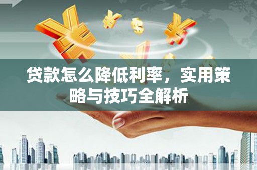 资溪贷款怎么降低利率，实用策略与技巧全解析