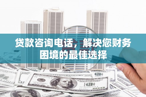 资溪贷款咨询电话，解决您财务困境的最佳选择