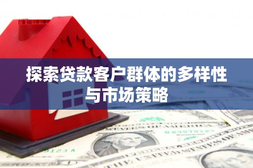 资溪探索贷款客户群体的多样性与市场策略