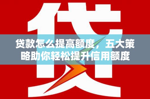 资溪贷款怎么提高额度，五大策略助你轻松提升信用额度