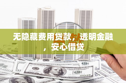 资溪无隐藏费用贷款，透明金融，安心借贷