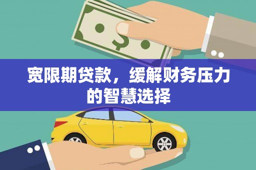 资溪宽限期贷款，缓解财务压力的智慧选择