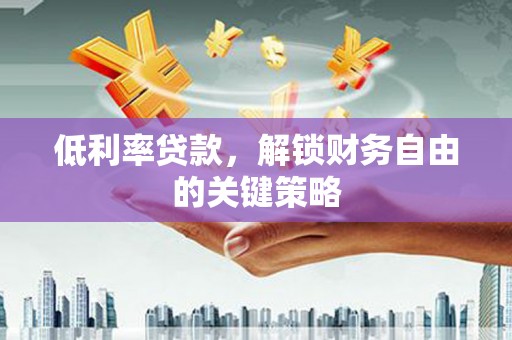 资溪低利率贷款，解锁财务自由的关键策略