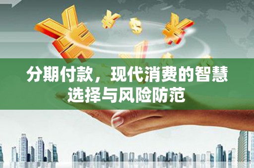 资溪分期付款，现代消费的智慧选择与风险防范
