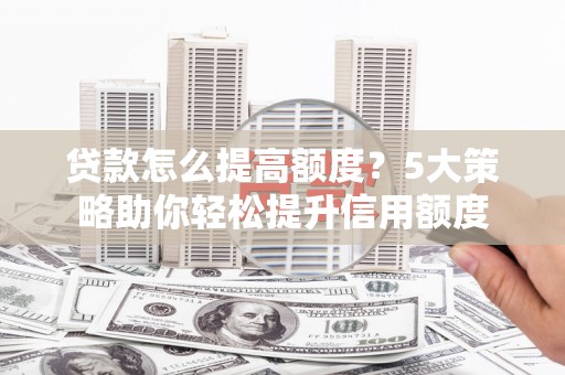 资溪贷款怎么提高额度？5大策略助你轻松提升信用额度