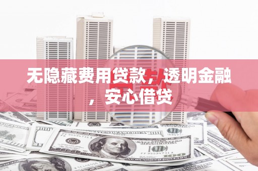 资溪无隐藏费用贷款，透明金融，安心借贷