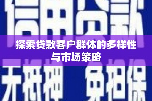 资溪探索贷款客户群体的多样性与市场策略