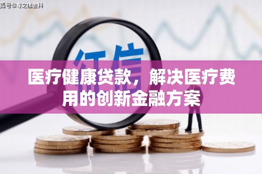 资溪医疗健康贷款，解决医疗费用的创新金融方案