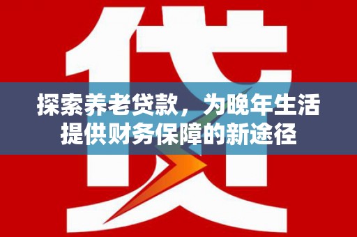 资溪探索养老贷款，为晚年生活提供财务保障的新途径