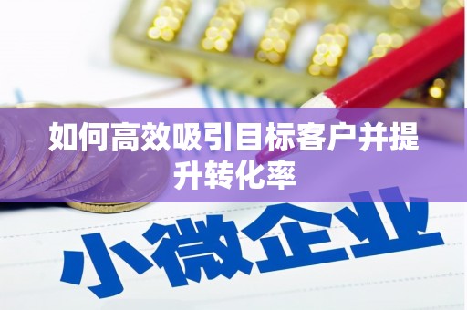 资溪如何高效吸引目标客户并提升转化率