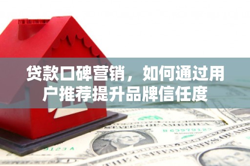 资溪贷款口碑营销，如何通过用户推荐提升品牌信任度