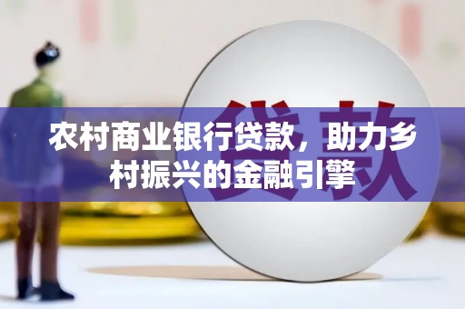 资溪农村商业银行贷款，助力乡村振兴的金融引擎