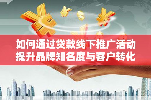 资溪如何通过贷款线下推广活动提升品牌知名度与客户转化率