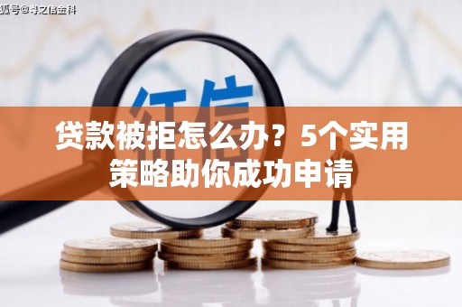 资溪贷款被拒怎么办？5个实用策略助你成功申请